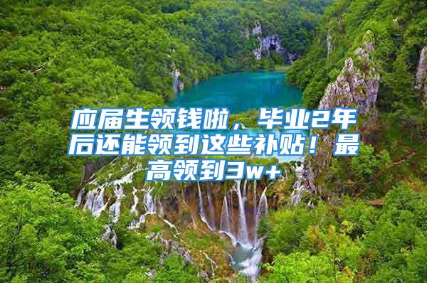 應(yīng)屆生領(lǐng)錢啦，畢業(yè)2年后還能領(lǐng)到這些補(bǔ)貼！最高領(lǐng)到3w+