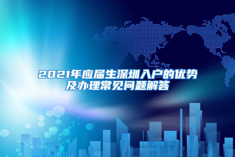 2021年應屆生深圳入戶的優(yōu)勢及辦理常見問題解答