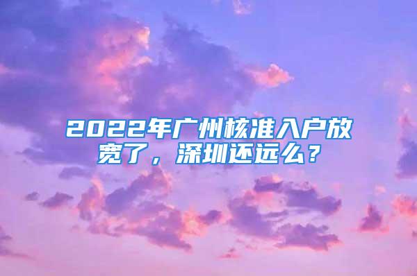 2022年廣州核準入戶放寬了，深圳還遠么？