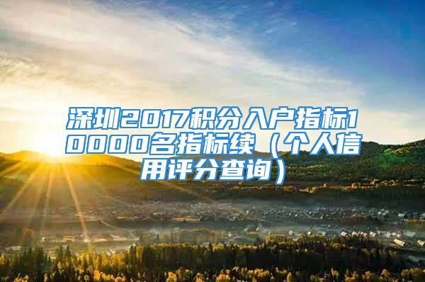 深圳2017積分入戶指標(biāo)10000名指標(biāo)續(xù)（個(gè)人信用評(píng)分查詢）