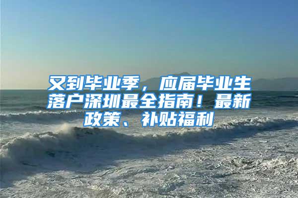 又到畢業(yè)季，應(yīng)屆畢業(yè)生落戶深圳最全指南！最新政策、補(bǔ)貼福利