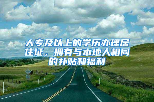 大專及以上的學(xué)歷辦理居住證，擁有與本地人相同的補(bǔ)貼和福利