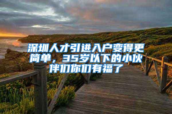 深圳人才引進(jìn)入戶變得更簡單，35歲以下的小伙伴們你們有福了