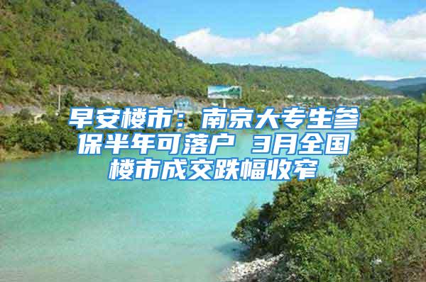 早安樓市：南京大專生參保半年可落戶 3月全國樓市成交跌幅收窄