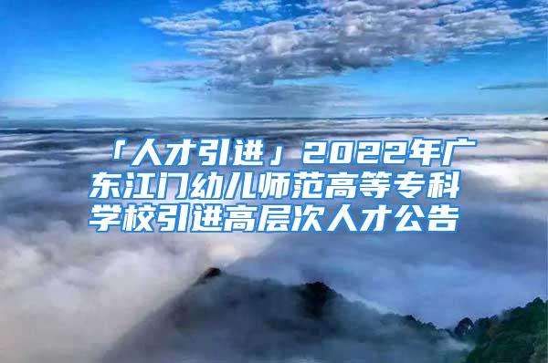 「人才引進(jìn)」2022年廣東江門幼兒師范高等?？茖W(xué)校引進(jìn)高層次人才公告