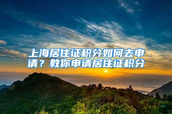 上海居住證積分如何去申請？教你申請居住證積分