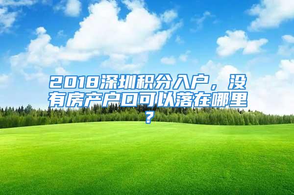 2018深圳積分入戶，沒有房產(chǎn)戶口可以落在哪里？