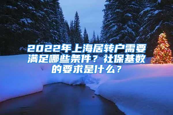 2022年上海居轉(zhuǎn)戶需要滿足哪些條件？社保基數(shù)的要求是什么？