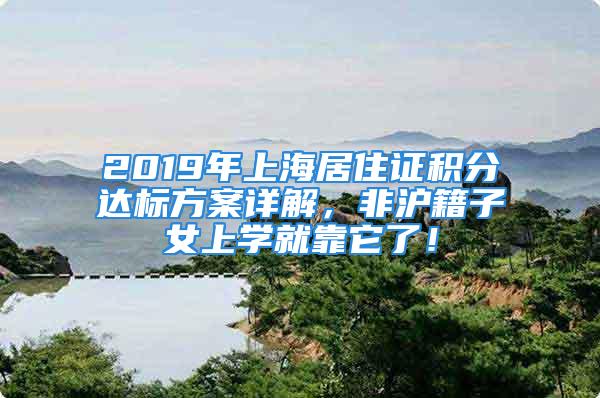 2019年上海居住證積分達(dá)標(biāo)方案詳解，非滬籍子女上學(xué)就靠它了！