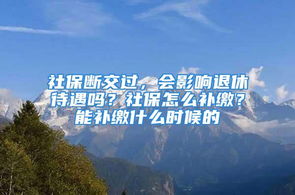 社保斷交過，會影響退休待遇嗎？社保怎么補(bǔ)繳？能補(bǔ)繳什么時(shí)候的