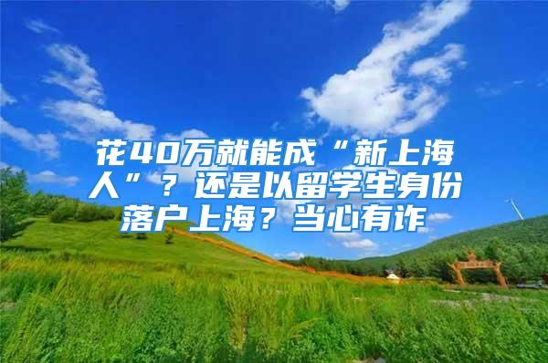 花40萬就能成“新上海人”？還是以留學(xué)生身份落戶上海？當(dāng)心有詐→