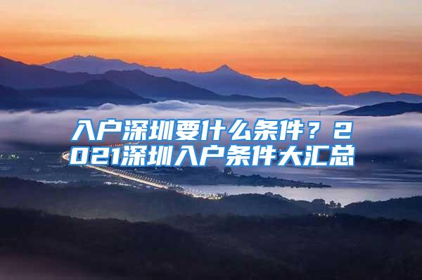 入戶深圳要什么條件？2021深圳入戶條件大匯總