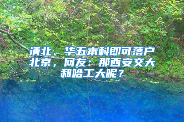 清北、華五本科即可落戶(hù)北京，網(wǎng)友：那西安交大和哈工大呢？