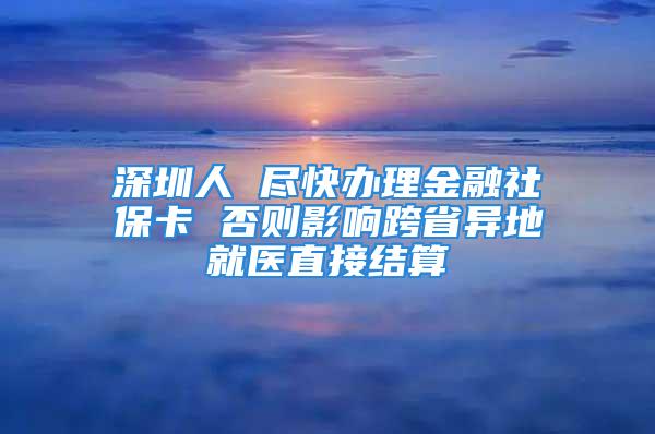 深圳人 盡快辦理金融社?？?否則影響跨省異地就醫(yī)直接結(jié)算