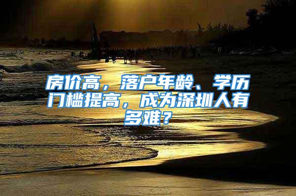 房價高，落戶年齡、學(xué)歷門檻提高，成為深圳人有多難？