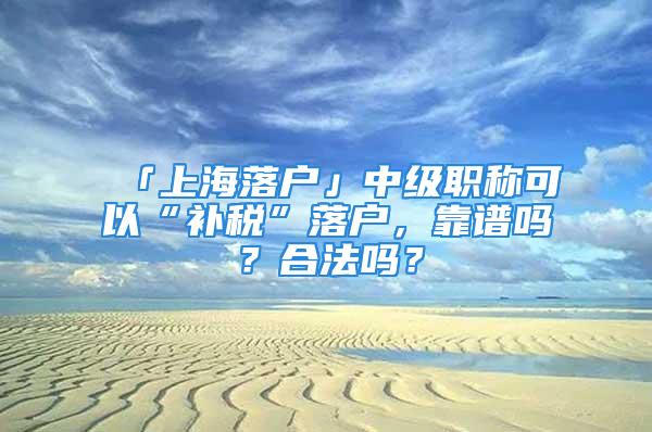 「上海落戶」中級職稱可以“補稅”落戶，靠譜嗎？合法嗎？