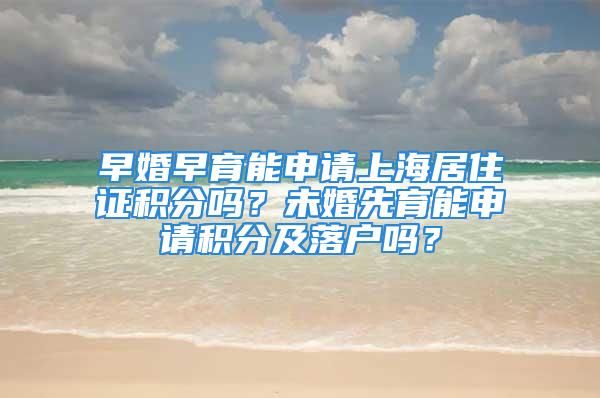 早婚早育能申請上海居住證積分嗎？未婚先育能申請積分及落戶嗎？