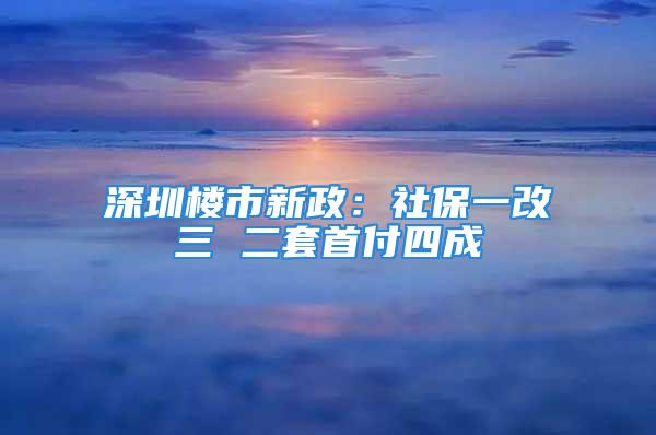 深圳樓市新政：社保一改三 二套首付四成