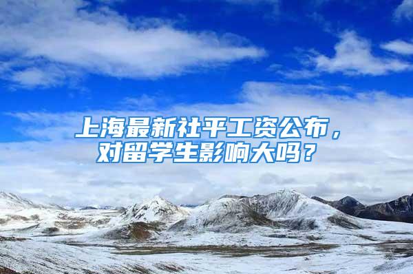 上海最新社平工資公布，對留學(xué)生影響大嗎？