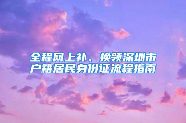 全程網(wǎng)上補(bǔ)、換領(lǐng)深圳市戶籍居民身份證流程指南