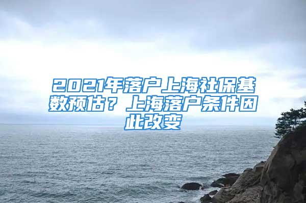 2021年落戶上海社保基數(shù)預估？上海落戶條件因此改變