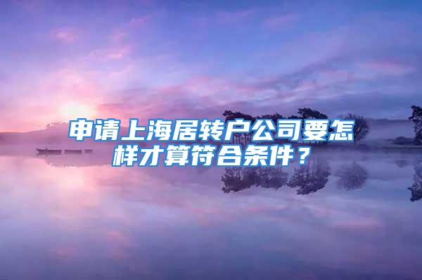 申請(qǐng)上海居轉(zhuǎn)戶公司要怎樣才算符合條件？