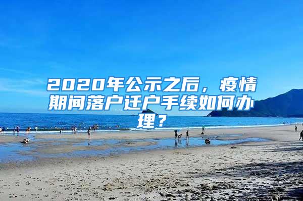 2020年公示之后，疫情期間落戶遷戶手續(xù)如何辦理？