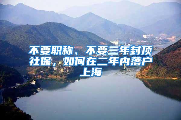 不要職稱、不要三年封頂社保，如何在二年內(nèi)落戶上海