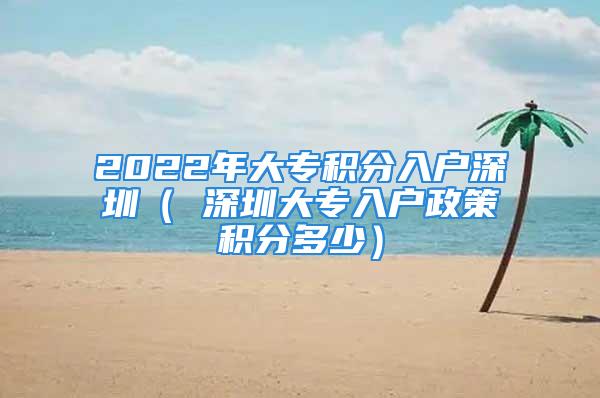 2022年大專積分入戶深圳（ 深圳大專入戶政策積分多少）