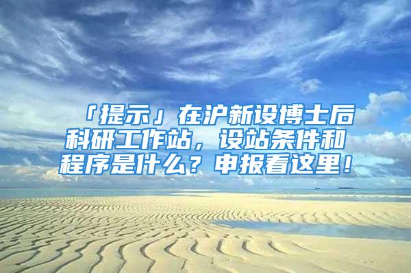 「提示」在滬新設(shè)博士后科研工作站，設(shè)站條件和程序是什么？申報(bào)看這里！