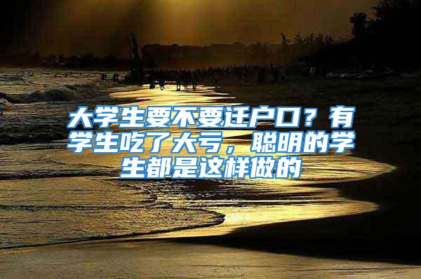 大學(xué)生要不要遷戶口？有學(xué)生吃了大虧，聰明的學(xué)生都是這樣做的