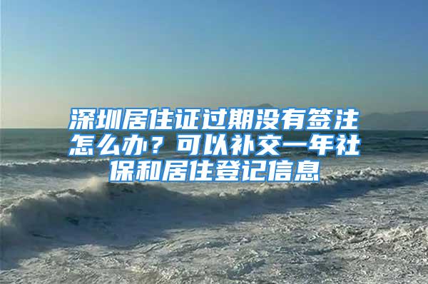 深圳居住證過期沒有簽注怎么辦？可以補(bǔ)交一年社保和居住登記信息