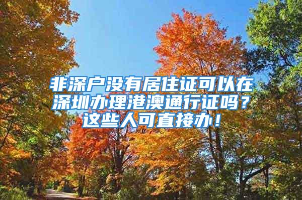 非深戶沒有居住證可以在深圳辦理港澳通行證嗎？這些人可直接辦！