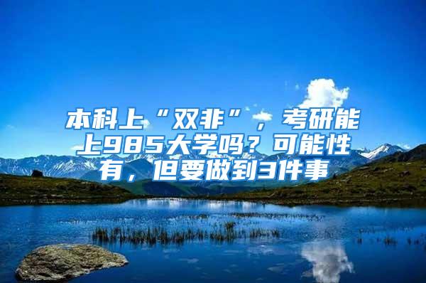 本科上“雙非”，考研能上985大學(xué)嗎？可能性有，但要做到3件事