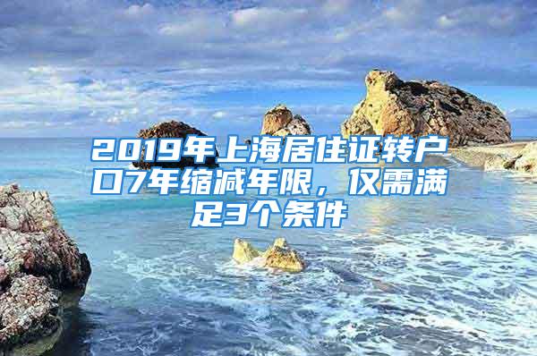 2019年上海居住證轉(zhuǎn)戶口7年縮減年限，僅需滿足3個(gè)條件