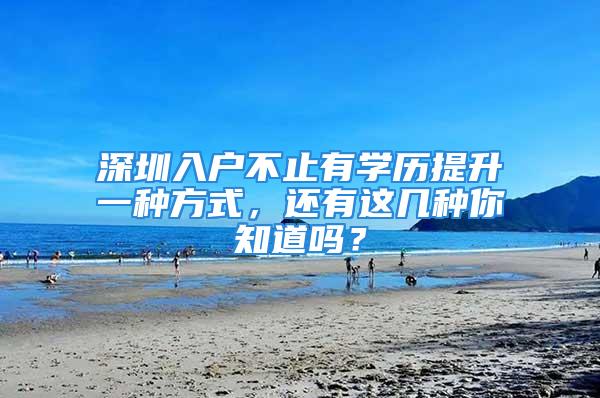 深圳入戶不止有學歷提升一種方式，還有這幾種你知道嗎？