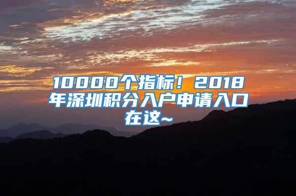 10000個(gè)指標(biāo)！2018年深圳積分入戶申請(qǐng)入口在這~