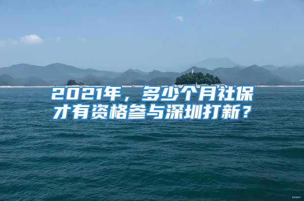 2021年，多少個(gè)月社保才有資格參與深圳打新？