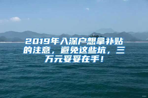 2019年入深戶想拿補貼的注意，避免這些坑，三萬元妥妥在手！