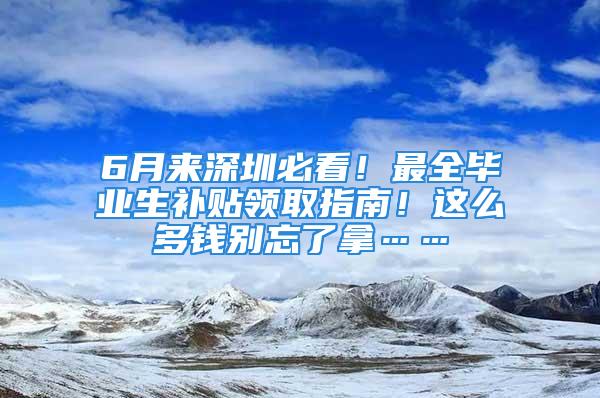 6月來深圳必看！最全畢業(yè)生補貼領(lǐng)取指南！這么多錢別忘了拿……