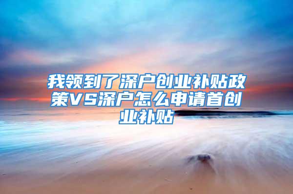 我領(lǐng)到了深戶創(chuàng)業(yè)補(bǔ)貼政策VS深戶怎么申請(qǐng)首創(chuàng)業(yè)補(bǔ)貼