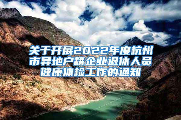 關(guān)于開展2022年度杭州市異地戶籍企業(yè)退休人員健康體檢工作的通知