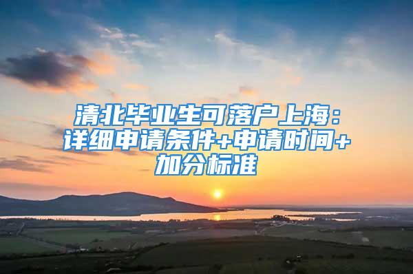 清北畢業(yè)生可落戶上海：詳細申請條件+申請時間+加分標準