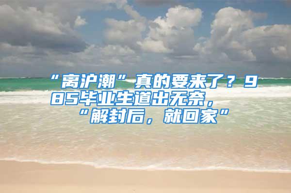 “離滬潮”真的要來了？985畢業(yè)生道出無奈，“解封后，就回家”