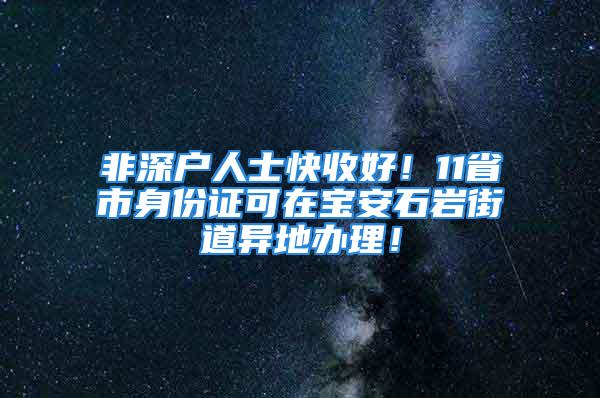 非深戶人士快收好！11省市身份證可在寶安石巖街道異地辦理！