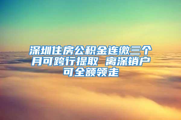 深圳住房公積金連繳三個(gè)月可跨行提取 離深銷(xiāo)戶可全額領(lǐng)走