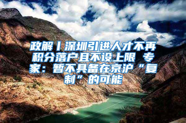 政解丨深圳引進人才不再積分落戶且不設上限 專家：暫不具備在京滬“復制”的可能