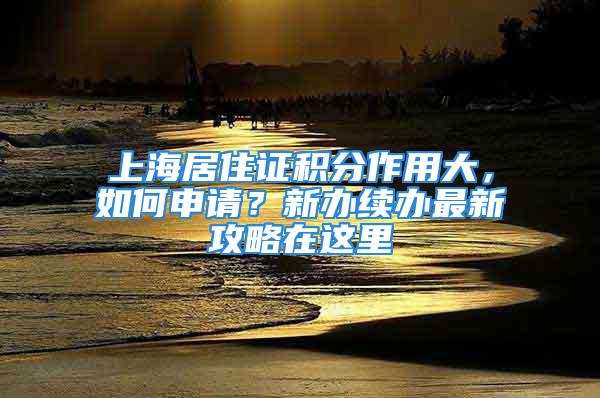 上海居住證積分作用大，如何申請(qǐng)？新辦續(xù)辦最新攻略在這里