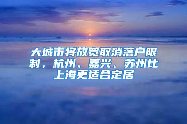 大城市將放寬取消落戶限制，杭州、嘉興、蘇州比上海更適合定居