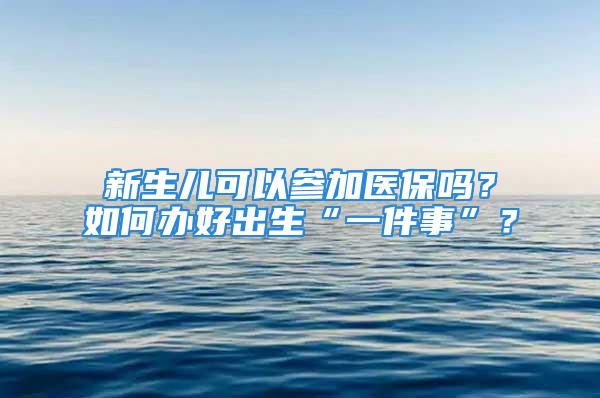 新生兒可以參加醫(yī)保嗎？如何辦好出生“一件事”？